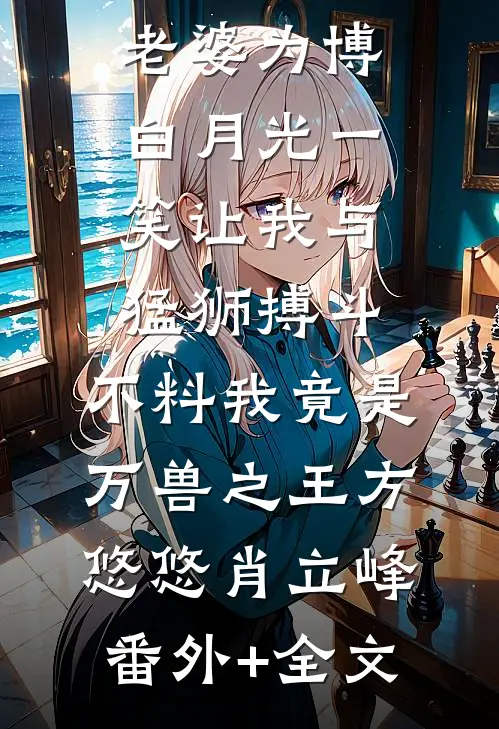 老婆为博白月光一笑让我与猛狮搏斗，不料我竟是万兽之王方悠悠肖立峰(番外)+(全文)