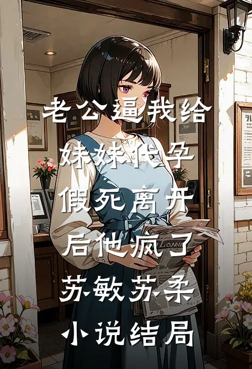 老公逼我给妹妹代孕，假死离开后他疯了苏敏苏柔小说结局