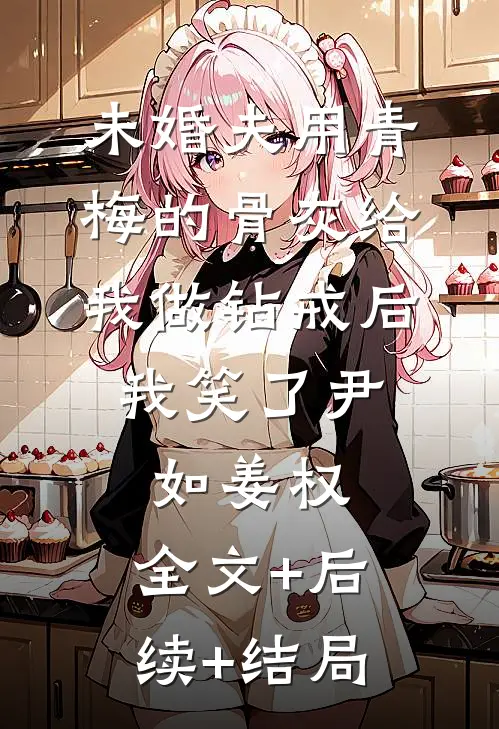 未婚夫用青梅的骨灰给我做钻戒后，我笑了尹如姜权:全文+后续+结局