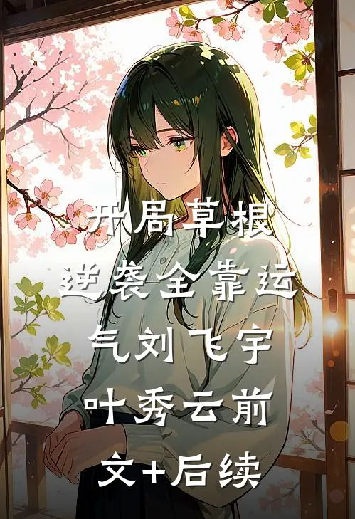 开局草根，逆袭全靠运气刘飞宇叶秀云前文+后续
