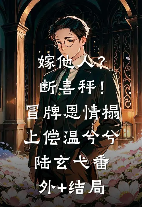 嫁他人？断喜秤！冒牌恩情榻上偿温兮兮陆玄弋:(番外)+(结局)