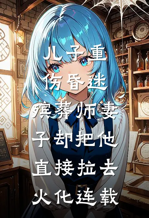儿子重伤昏迷，殡葬师妻子却把他直接拉去火化连载