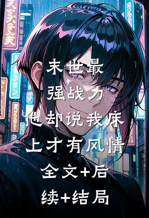 末世最强战力，他却说我床上才有风情全文+后续+结局