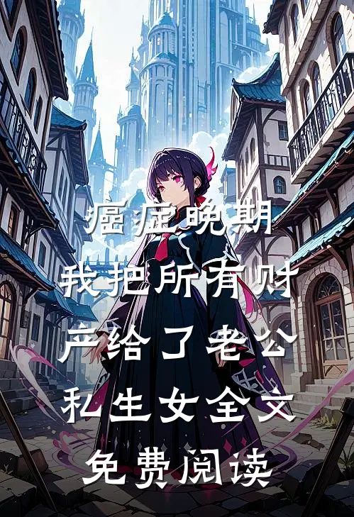 癌症晚期，我把所有财产给了老公私生女全文免费阅读