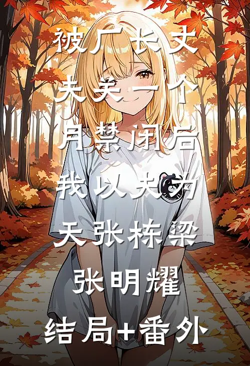 被厂长丈夫关一个月禁闭后，我以夫为天张栋梁张明耀:结局+番外