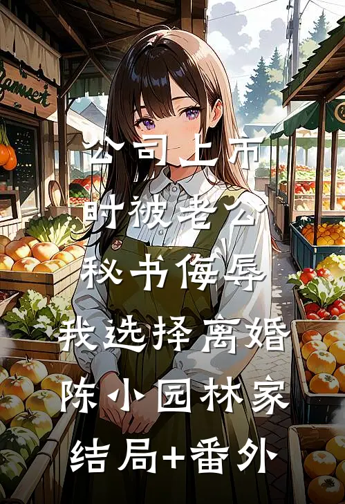 公司上市时被老公秘书侮辱，我选择离婚陈小园林家结局+番外