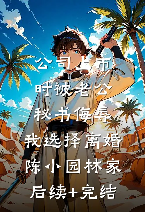 公司上市时被老公秘书侮辱，我选择离婚陈小园林家后续+完结