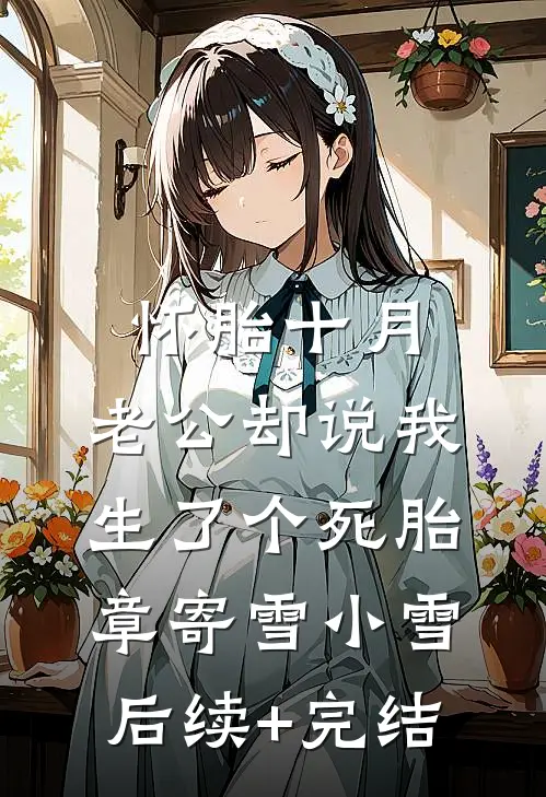 怀胎十月，老公却说我生了个死胎章寄雪小雪后续+完结