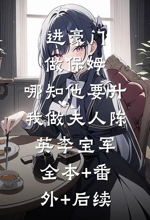 进豪门做保姆，哪知他要升我做夫人陈英李宝军:全本+番外+后续