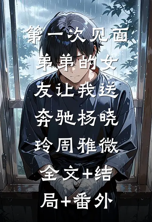 第一次见面，弟弟的女友让我送奔驰杨晓玲周雅微:全文+结局+番外