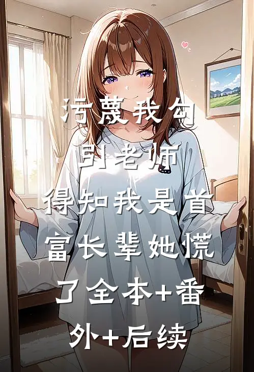 污蔑我勾引老师，得知我是首富长辈她慌了全本+番外+后续