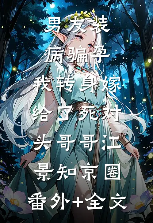 男友装病骗孕，我转身嫁给了死对头哥哥江景知京圈:(番外)+(全文)