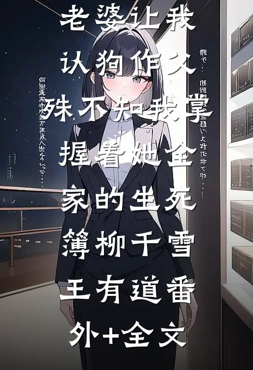 老婆让我认狗作父，殊不知我掌握着她全家的生死簿柳千雪王有道(番外)+(全文)