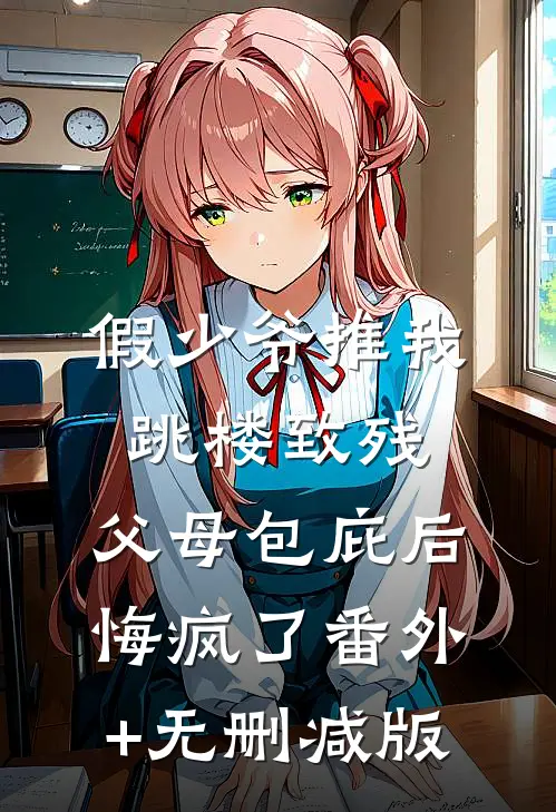 假少爷推我跳楼致残，父母包庇后悔疯了番外+无删减版