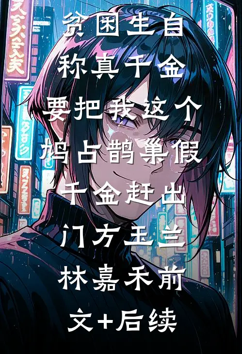 贫困生自称真千金，要把我这个鸠占鹊巢假千金赶出门方玉兰林嘉禾前文+后续