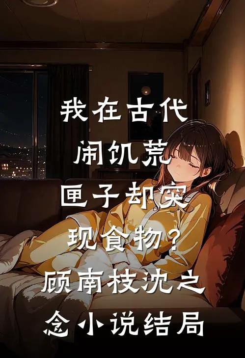 我在古代闹饥荒，匣子却突现食物？顾南枝沈之念小说结局