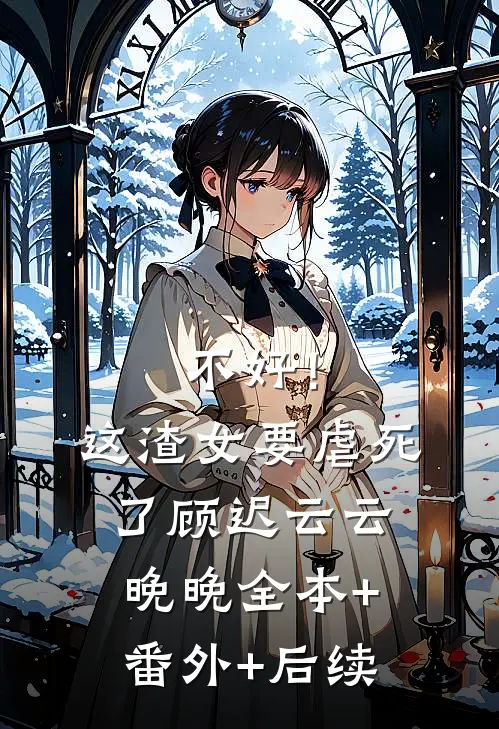 不好！这渣女要虐死了顾迟云云晚晚全本+番外+后续