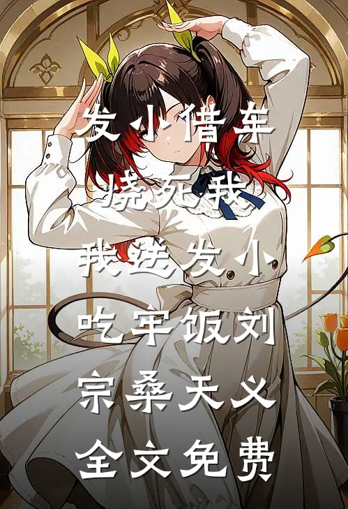 发小借车烧死我，我送发小吃牢饭刘宗桑天义全文免费