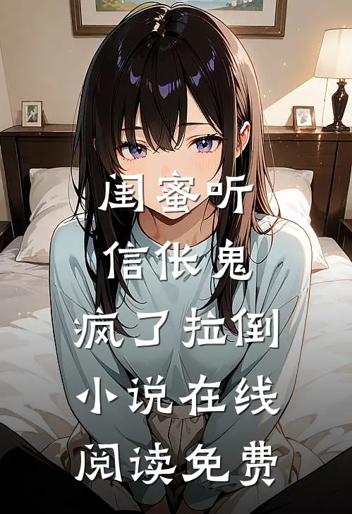 闺蜜听信伥鬼，疯了拉倒小说在线阅读免费