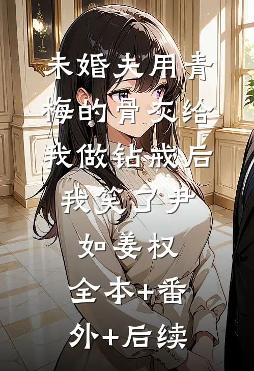 未婚夫用青梅的骨灰给我做钻戒后，我笑了尹如姜权:全本+番外+后续