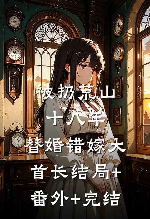 被扔荒山十八年，替婚错嫁大首长结局+番外+完结