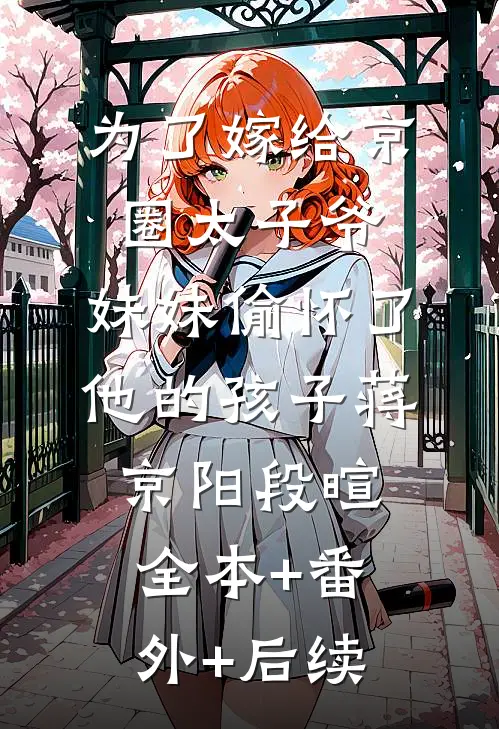 为了嫁给京圈太子爷，妹妹偷怀了他的孩子蒋京阳段暄:全本+番外+后续