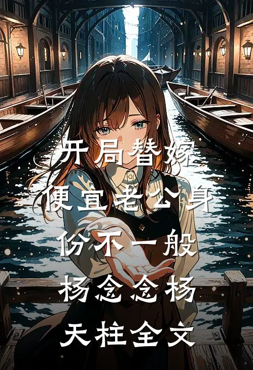 开局替嫁，便宜老公身份不一般杨念念杨天柱全文