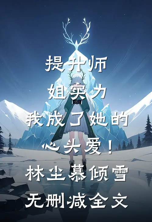 提升师姐实力，我成了她的心头爱！林尘慕倾雪无删减全文