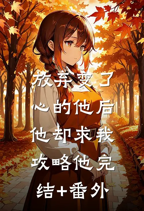 放弃变了心的他后，他却求我攻略他完结+番外