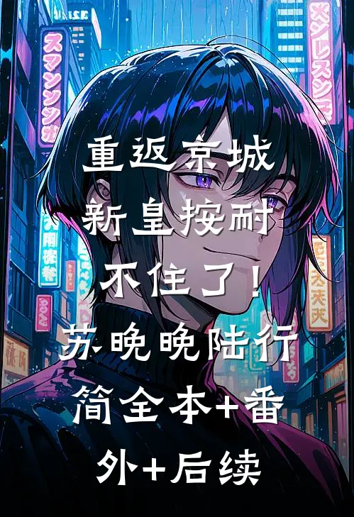 重返京城，新皇按耐不住了！苏晚晚陆行简全本+番外+后续