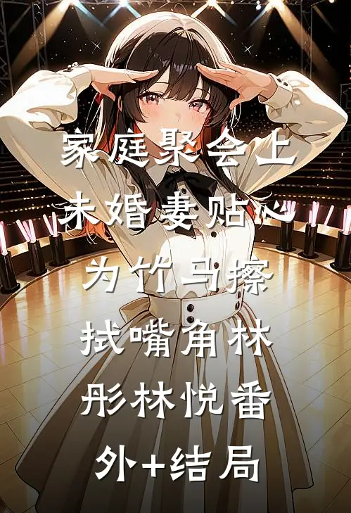 家庭聚会上，未婚妻贴心为竹马擦拭嘴角林彤林悦(番外)+(结局)