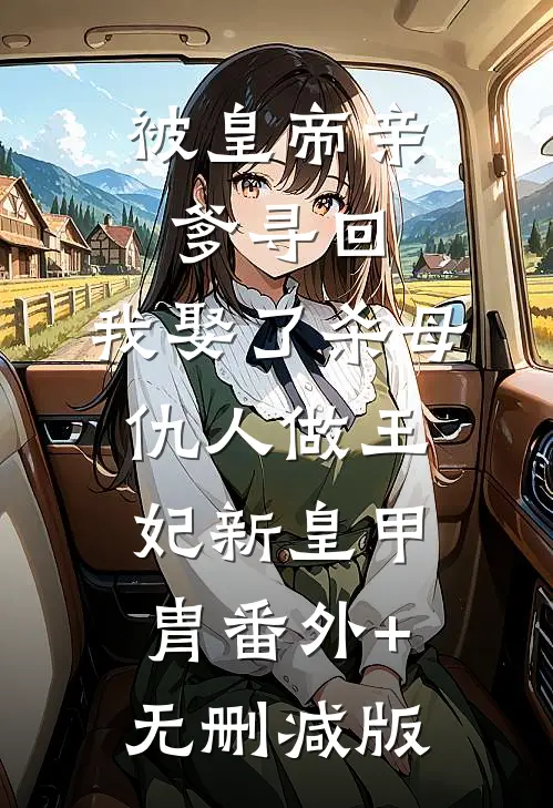 被皇帝亲爹寻回，我娶了杀母仇人做王妃新皇甲胄番外+无删减版