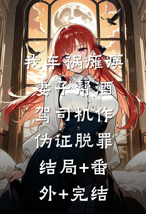 我车祸瘫痪，妻子帮酒驾司机作伪证脱罪:结局+番外+完结