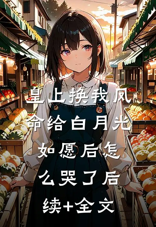 皇上换我凤命给白月光，如愿后怎么哭了后续+全文