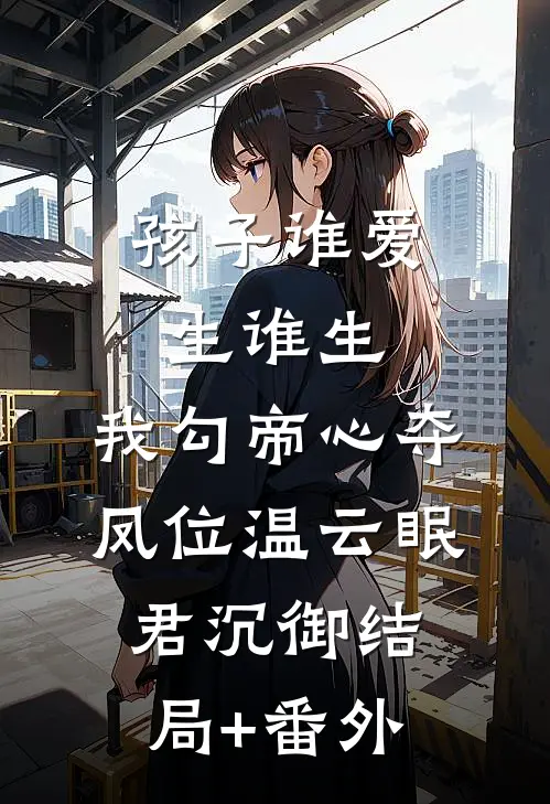 孩子谁爱生谁生，我勾帝心夺凤位温云眠君沉御结局+番外
