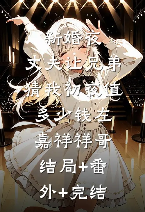 新婚夜，丈夫让兄弟猜我初夜值多少钱左嘉祥祥哥:结局+番外+完结