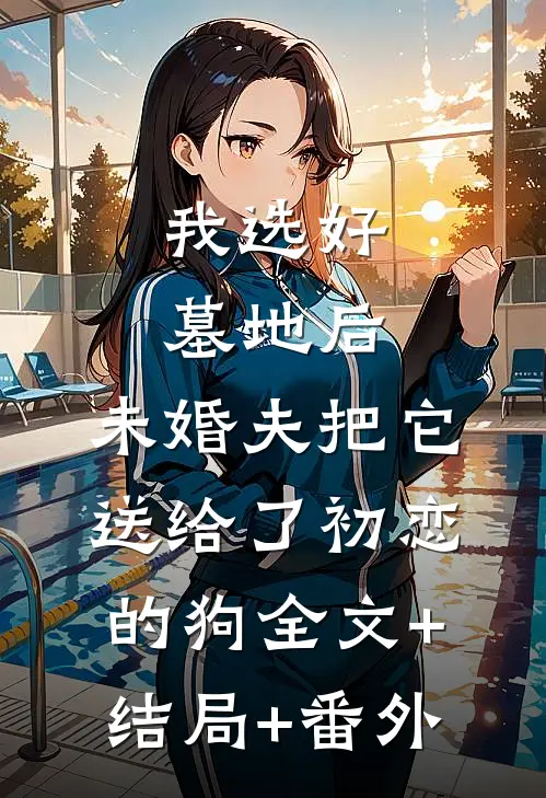 我选好墓地后，未婚夫把它送给了初恋的狗全文+结局+番外