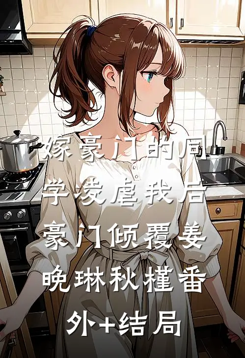 嫁豪门的同学凌虐我后，豪门倾覆姜晚琳秋槿(番外)+(结局)