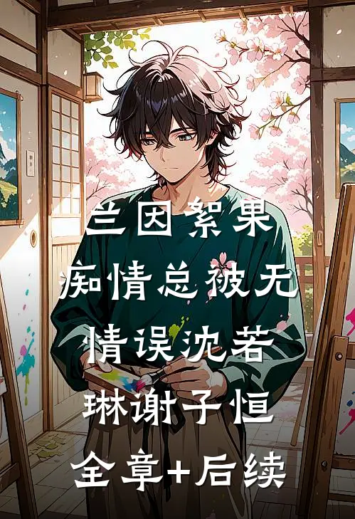 兰因絮果，痴情总被无情误沈若琳谢子恒:全章+后续