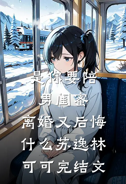 是你要陪男闺蜜，离婚又后悔什么苏逸林可可完结文