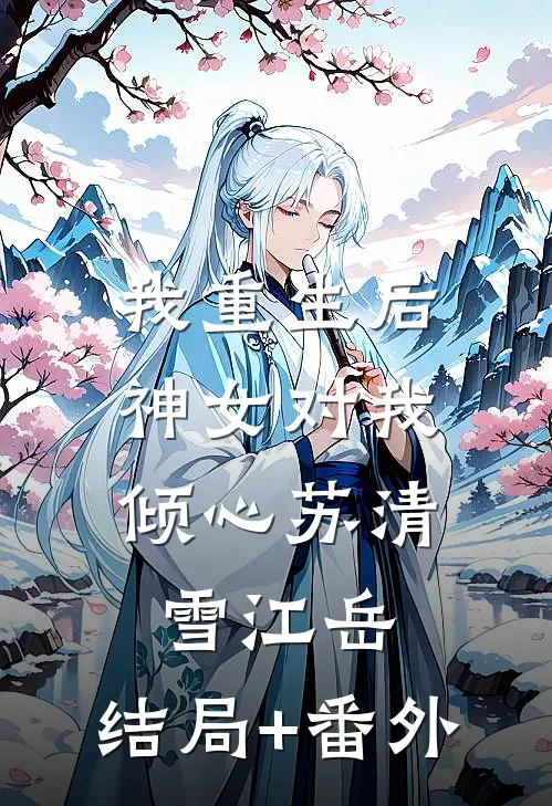 我重生后，神女对我倾心苏清雪江岳:结局+番外