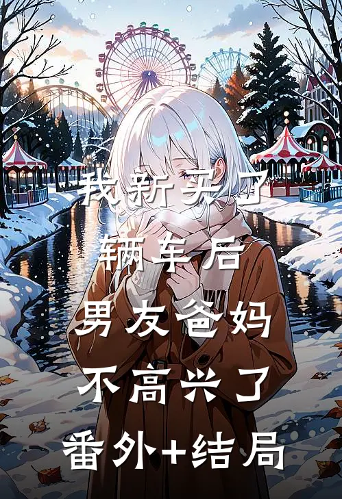 我新买了辆车后，男友爸妈不高兴了:(番外)+(结局)
