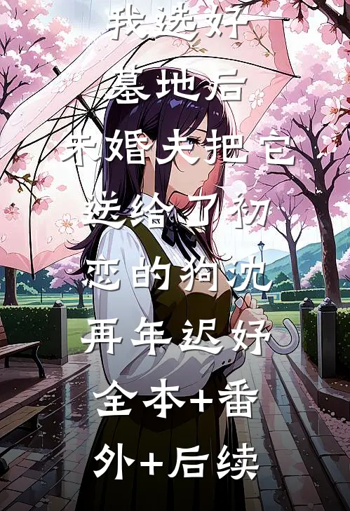 我选好墓地后，未婚夫把它送给了初恋的狗沈再年迟妤全本+番外+后续