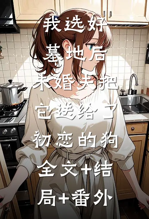 我选好墓地后，未婚夫把它送给了初恋的狗:全文+结局+番外
