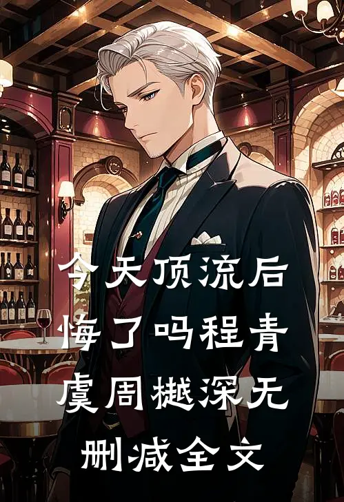 今天顶流后悔了吗程青虞周樾深无删减全文