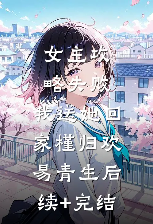 女主攻略失败，我送她回家槿归欢易青生后续+完结