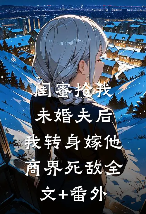 闺蜜抢我未婚夫后，我转身嫁他商界死敌全文+番外