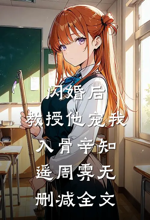 闪婚后，教授他宠我入骨辛知遥周霁无删减全文