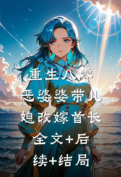 重生八零：恶婆婆带儿媳改嫁首长全文+后续+结局