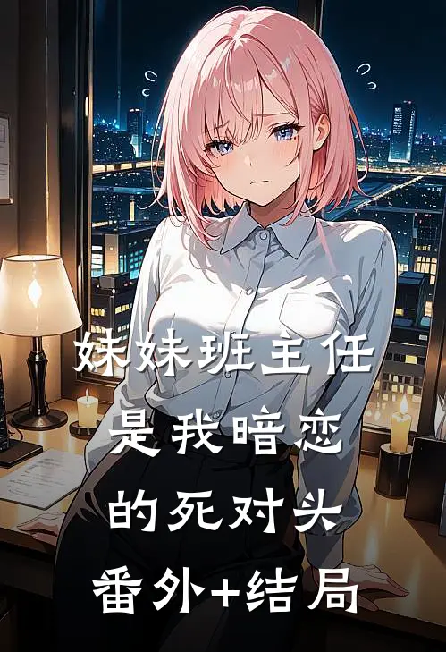 妹妹班主任是我暗恋的死对头:(番外)+(结局)